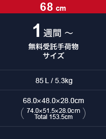 1週間～ 無料受託手荷物サイズ（85L / 68cm / 5.3kg｜68.0× 48.0× 28.0cm｜74.0× 51.5× 28.0cm　Total 153.5cm）